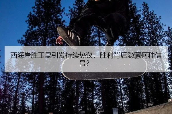 西海岸胜玉昆引发持续热议，胜利背后隐藏何种信号？